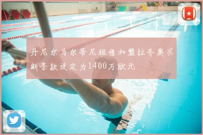 丹尼尔马尔蒂尼租借加盟拉齐奥买断条款设定为1400万欧元