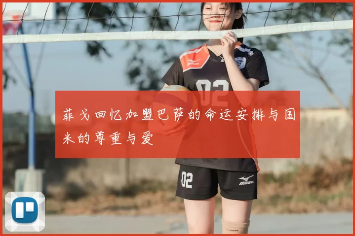 菲戈回忆加盟巴萨的命运安排与国米的尊重与爱