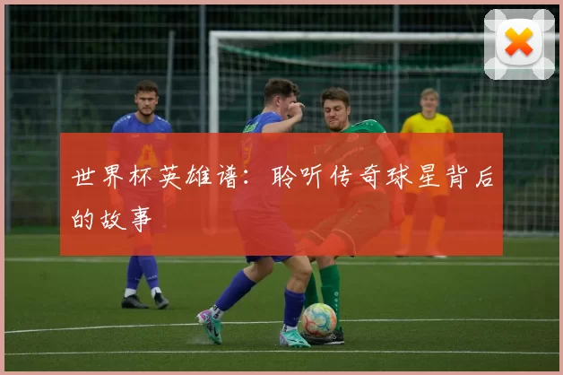 世界杯英雄谱：聆听传奇球星背后的故事