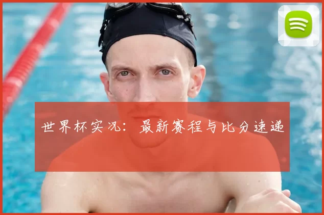 世界杯实况：最新赛程与比分速递