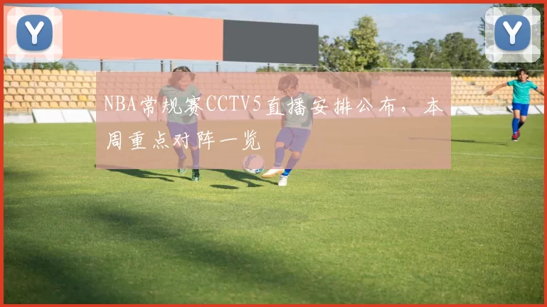NBA常规赛CCTV5直播安排公布,本周重点对阵一览