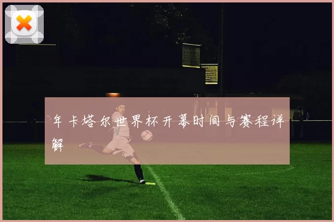 年卡塔尔世界杯开幕时间与赛程详解