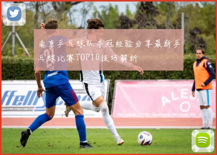 南京乒乓球队夺冠经验分享最新乒乓球比赛TOP10技巧解析