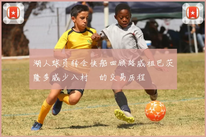 湖人球员转会快船回顾路威祖巴茨隆多威少八村塁的交易历程