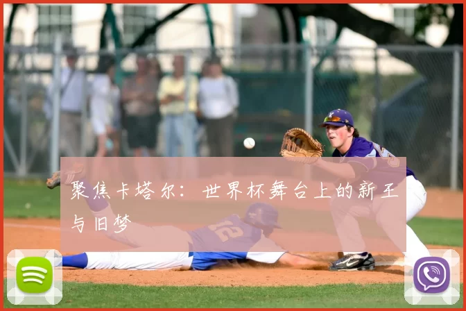 聚焦卡塔尔：世界杯舞台上的新王与旧梦