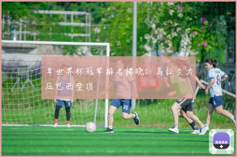 年世界杯冠军排名揭晓：乌拉圭力压巴西登顶