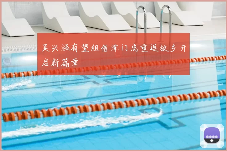 吴兴涵有望租借津门虎重返故乡开启新篇章