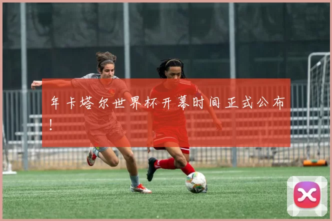 年卡塔尔世界杯开幕时间正式公布!