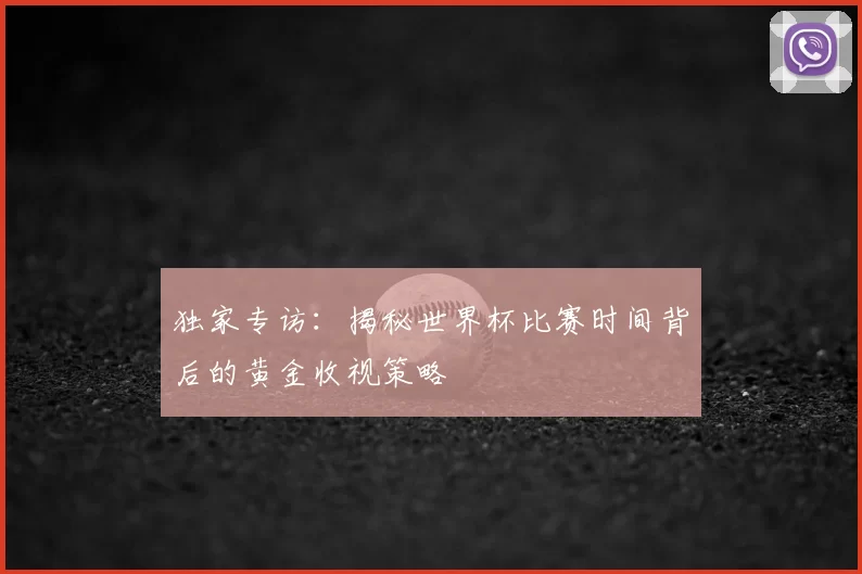 独家专访：揭秘世界杯比赛时间背后的黄金收视策略