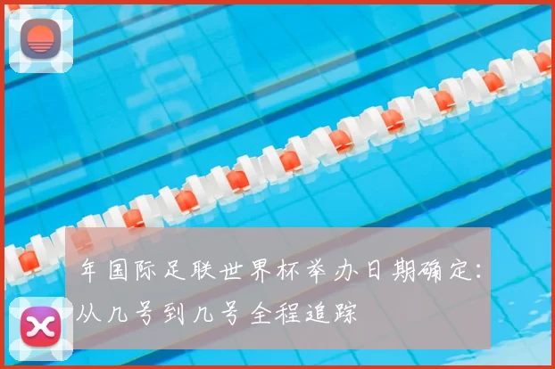 年国际足联世界杯举办日期确定：从几号到几号全程追踪