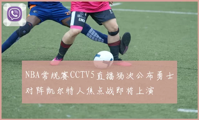 NBA常规赛CCTV5直播场次公布勇士对阵凯尔特人焦点战即将上演