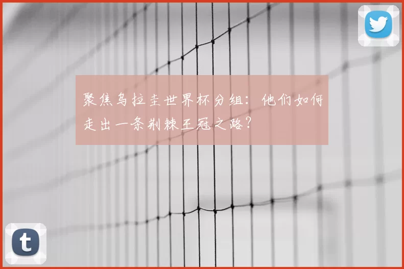 聚焦乌拉圭世界杯分组：他们如何走出一条荆棘王冠之路？