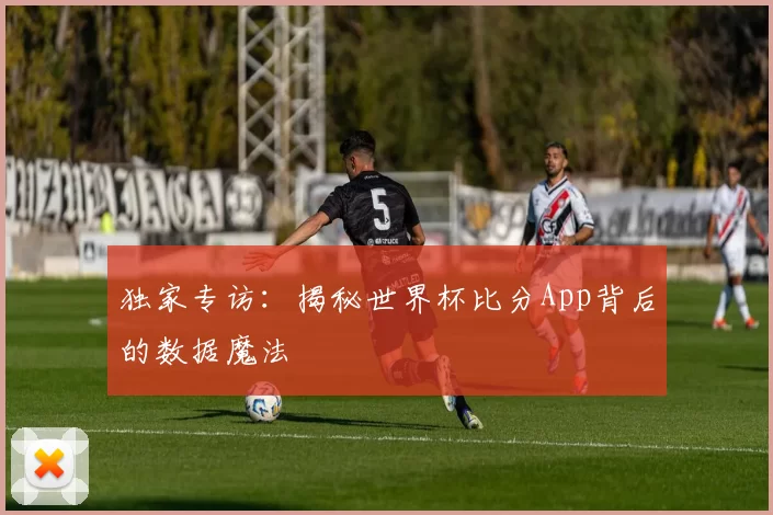 独家专访：揭秘世界杯比分App背后的数据魔法