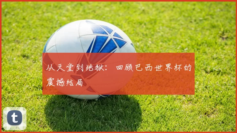 从天堂到地狱：回顾巴西世界杯的震撼结局
