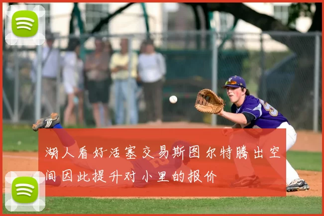湖人看好活塞交易斯图尔特腾出空间因此提升对小里的报价