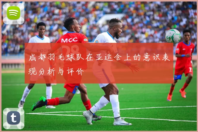 成都羽毛球队在亚运会上的意识表现分析与评价