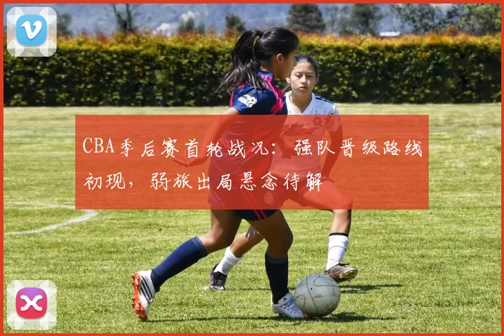 CBA季后赛首轮战况:强队晋级路线初现,弱旅出局悬念待解