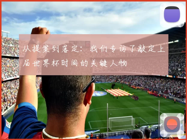 从提案到落定：我们专访了敲定上届世界杯时间的关键人物