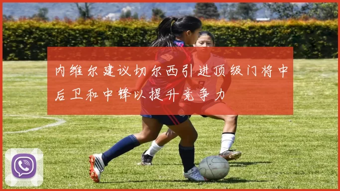 内维尔建议切尔西引进顶级门将中后卫和中锋以提升竞争力