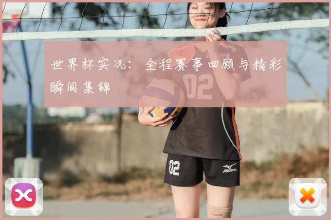 世界杯实况：全程赛事回顾与精彩瞬间集锦