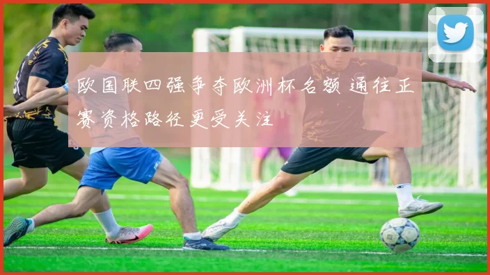 欧国联四强争夺欧洲杯名额 通往正赛资格路径更受关注