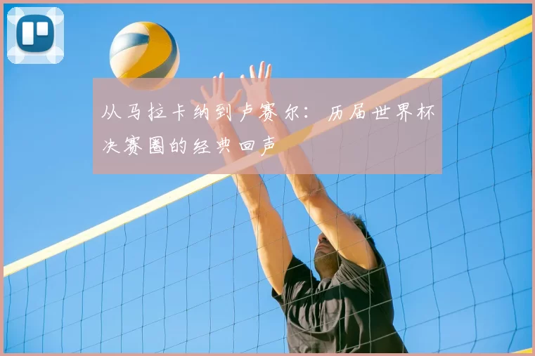 从马拉卡纳到卢赛尔：历届世界杯决赛圈的经典回声