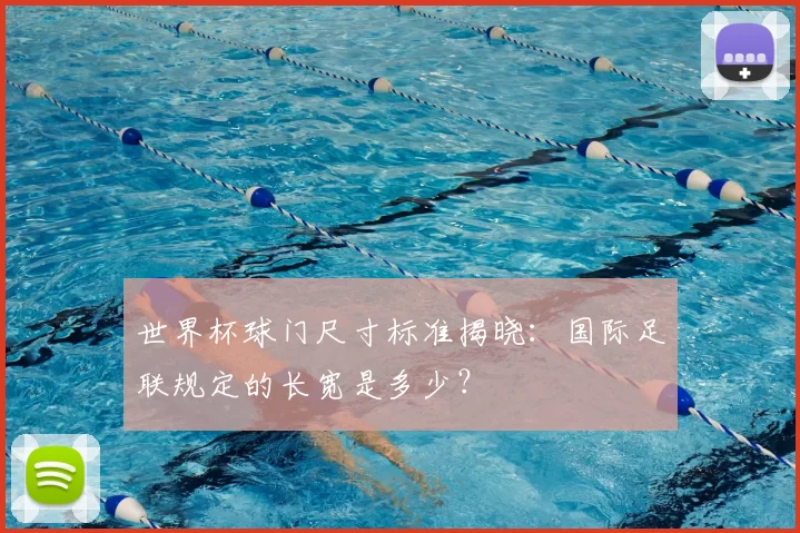 世界杯球门尺寸标准揭晓：国际足联规定的长宽是多少？
