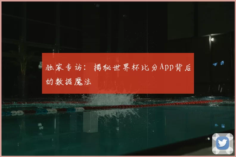 独家专访:揭秘世界杯比分App背后的数据魔法