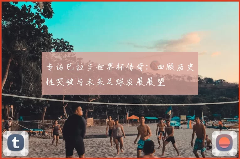 专访巴拉圭世界杯传奇：回顾历史性突破与未来足球发展展望