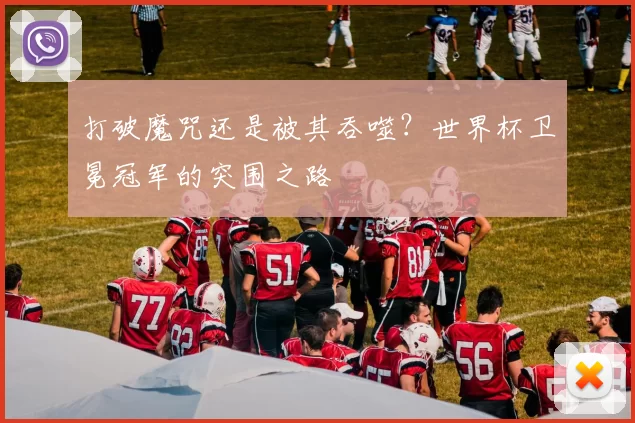 打破魔咒还是被其吞噬？世界杯卫冕冠军的突围之路