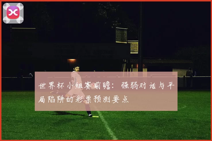世界杯小组赛前瞻：强弱对话与平局陷阱的彩票预测要点