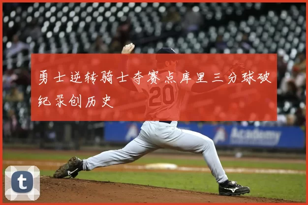 勇士逆转骑士夺赛点库里三分球破纪录创历史