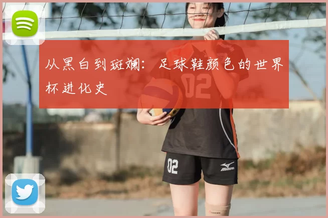 从黑白到斑斓:足球鞋颜色的世界杯进化史