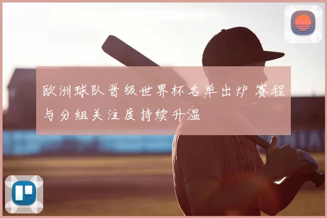 欧洲球队晋级世界杯名单出炉 赛程与分组关注度持续升温