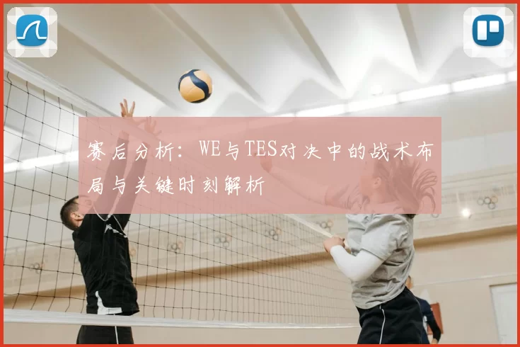 赛后分析：WE与TES对决中的战术布局与关键时刻解析