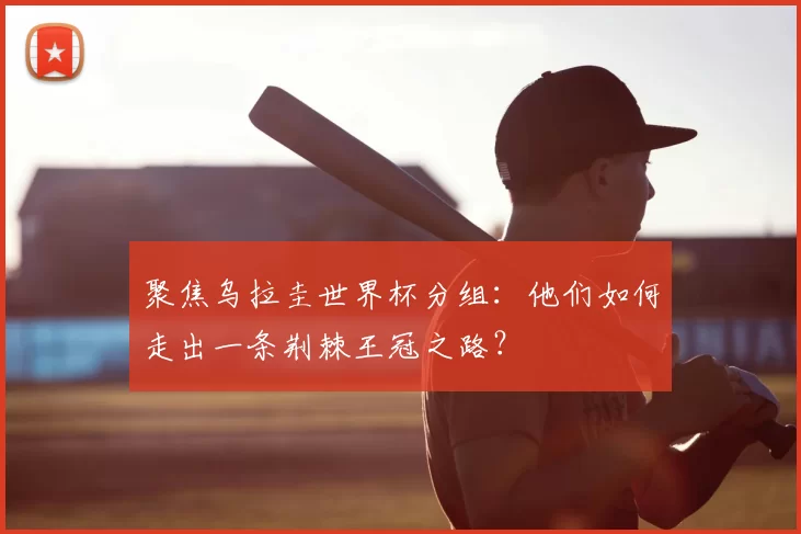 聚焦乌拉圭世界杯分组：他们如何走出一条荆棘王冠之路？