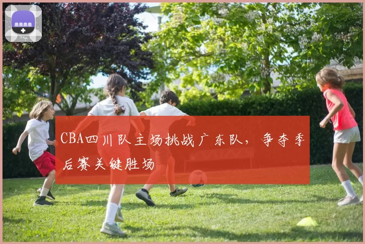 CBA四川队主场挑战广东队，争夺季后赛关键胜场