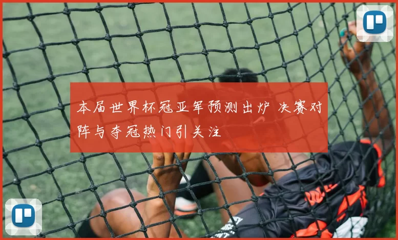 本届世界杯冠亚军预测出炉 决赛对阵与夺冠热门引关注