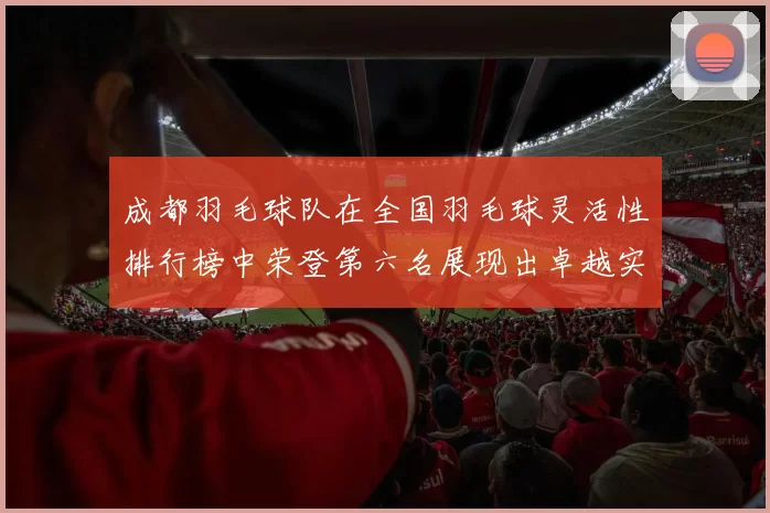 成都羽毛球队在全国羽毛球灵活性排行榜中荣登第六名展现出卓越实力与潜力