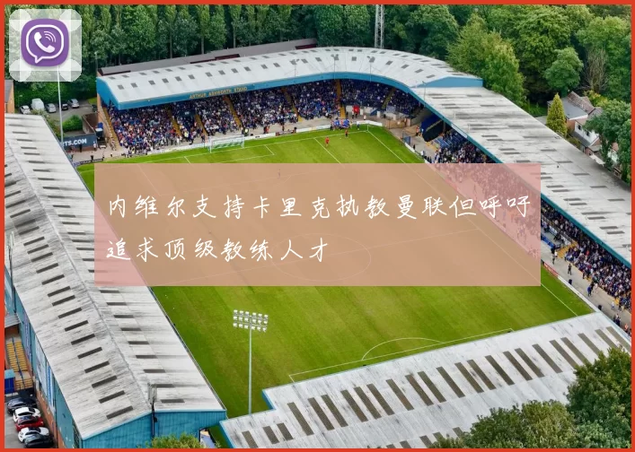 内维尔支持卡里克执教曼联但呼吁追求顶级教练人才