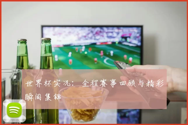 世界杯实况：全程赛事回顾与精彩瞬间集锦
