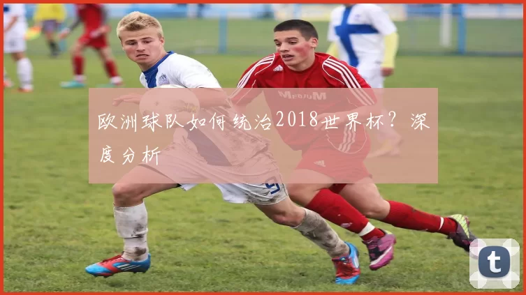 欧洲球队如何统治2018世界杯？深度分析