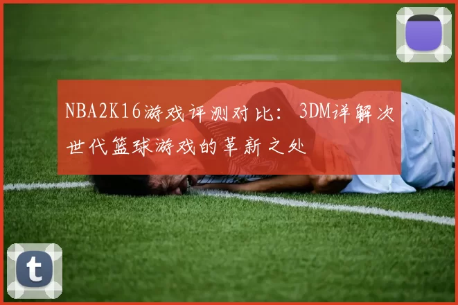 NBA2K16游戏评测对比：3DM详解次世代篮球游戏的革新之处
