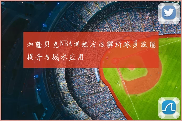 加隆贝克NBA训练方法解析球员技能提升与战术应用