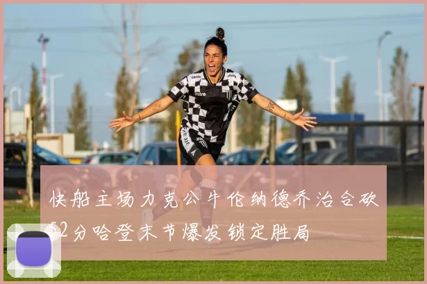 快船主场力克公牛伦纳德乔治合砍52分哈登末节爆发锁定胜局