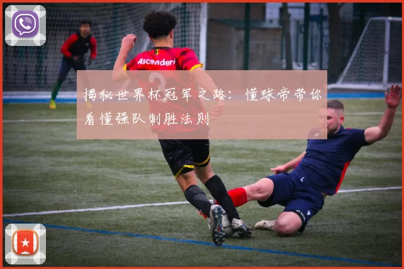 揭秘世界杯冠军之路：懂球帝带你看懂强队制胜法则