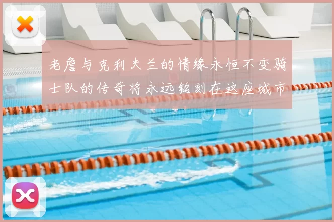 老詹与克利夫兰的情缘永恒不变骑士队的传奇将永远铭刻在这座城市