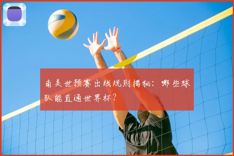 南美世预赛出线规则揭秘：哪些球队能直通世界杯？