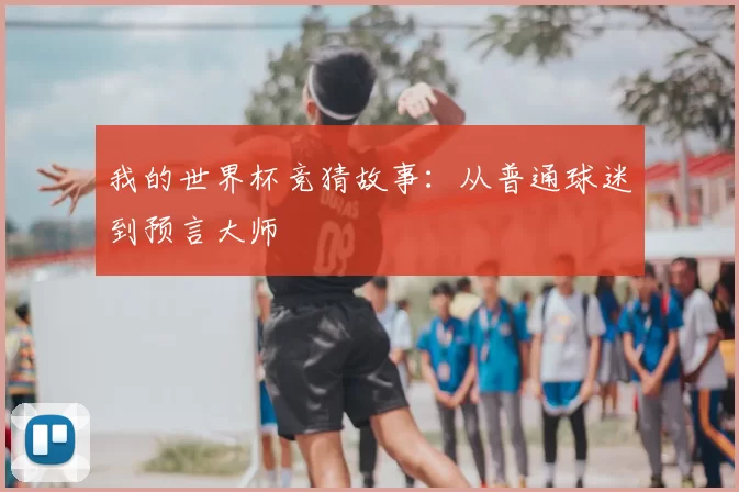 我的世界杯竞猜故事:从普通球迷到预言大师