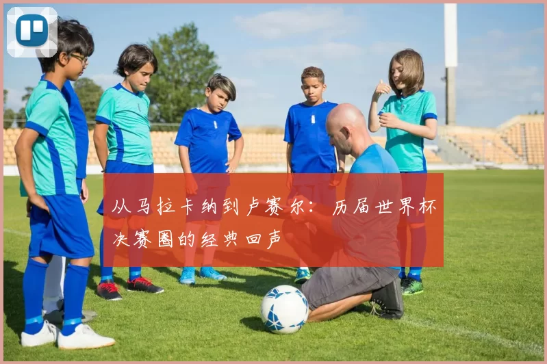 从马拉卡纳到卢赛尔：历届世界杯决赛圈的经典回声